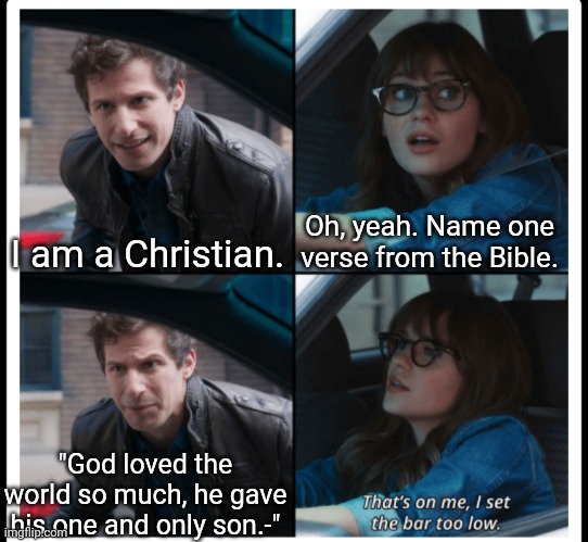 I've still got Psalms 5:9 and Mathew 19:26 stuck in my head. Hallelujah! | I am a Christian. Oh, yeah. Name one verse from the Bible. "God loved the world so much, he gave his one and only son.-" | image tagged in brooklyn 99 set the bar too low | made w/ Imgflip meme maker