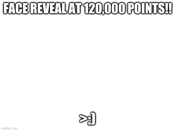 Gimme points so you can see the ugly | FACE REVEAL AT 120,000 POINTS!! >:) | image tagged in blank white template | made w/ Imgflip meme maker