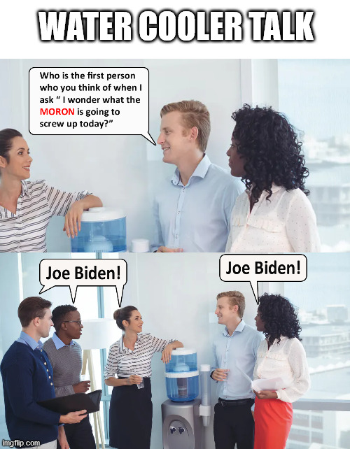 Every Water Cooler Discussion Around The World | WATER COOLER TALK | image tagged in stupid liberals,joe biden | made w/ Imgflip meme maker