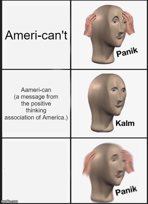Panik Kalm Panik Meme | Ameri-can't; Aameri-can
(a message from the positive thinking association of America.) | image tagged in memes,panik kalm panik | made w/ Imgflip meme maker