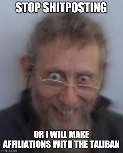 Creepy michael rosen | STOP SHITPOSTING; OR I WILL MAKE AFFILIATIONS WITH THE TALIBAN | image tagged in creepy michael rosen | made w/ Imgflip meme maker