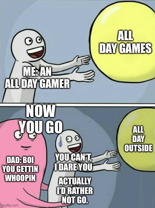 Me no want to go outside only game | ALL DAY GAMES; ME: AN ALL DAY GAMER; NOW YOU GO; ALL DAY OUTSIDE; DAD: BOI YOU GETTIN WHOOPIN; YOU CAN’T, I DARE YOU; ACTUALLY I’D RATHER NOT GO. | image tagged in memes,running away balloon | made w/ Imgflip meme maker