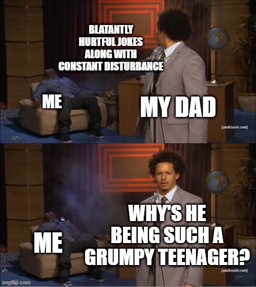 me_irl | BLATANTLY HURTFUL JOKES ALONG WITH CONSTANT DISTURBANCE; ME; MY DAD; WHY'S HE BEING SUCH A GRUMPY TEENAGER? ME | image tagged in memes,who killed hannibal | made w/ Imgflip meme maker