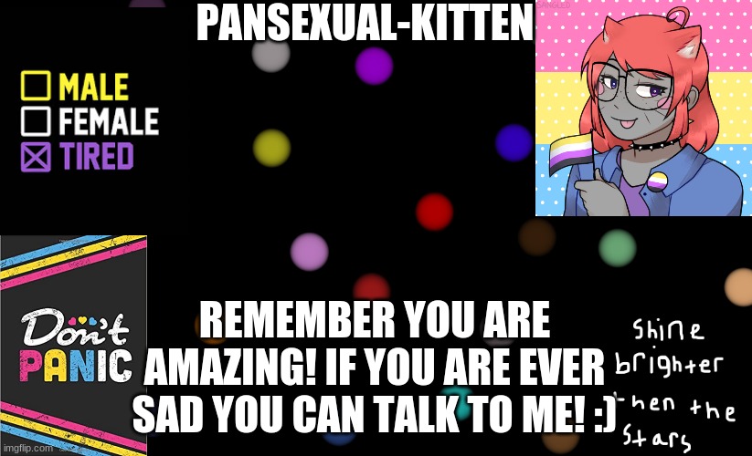 :) | REMEMBER YOU ARE AMAZING! IF YOU ARE EVER SAD YOU CAN TALK TO ME! :) | image tagged in pansexual-kitten | made w/ Imgflip meme maker