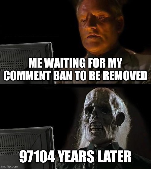Imgflip please remove my comment ban | ME WAITING FOR MY COMMENT BAN TO BE REMOVED; 97104 YEARS LATER | image tagged in memes,i'll just wait here,comment ban | made w/ Imgflip meme maker