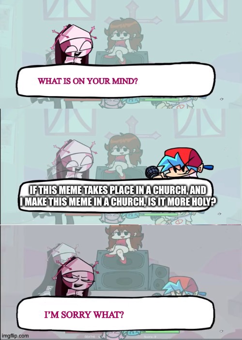 Sarvente is confused | IF THIS MEME TAKES PLACE IN A CHURCH, AND I MAKE THIS MEME IN A CHURCH, IS IT MORE HOLY? | image tagged in sarvente is confused | made w/ Imgflip meme maker