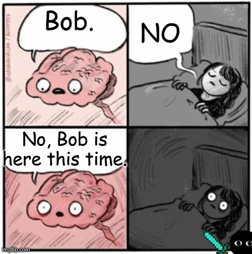 Brain Before Sleep | NO; Bob. No, Bob is here this time. | image tagged in brain before sleep | made w/ Imgflip meme maker