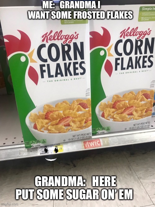 Grandma’s Frosted Flakes | ME:   GRANDMA I 
          WANT SOME FROSTED FLAKES; GRANDMA:   HERE PUT SOME SUGAR ON’ EM | image tagged in breakfast | made w/ Imgflip meme maker