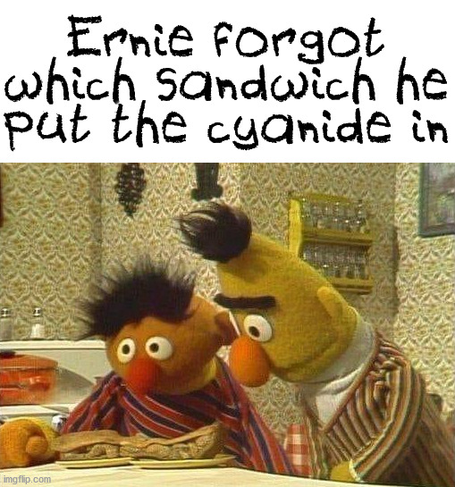 Ernie forgot which sandwich he put the cyanide in | image tagged in dark humor | made w/ Imgflip meme maker
