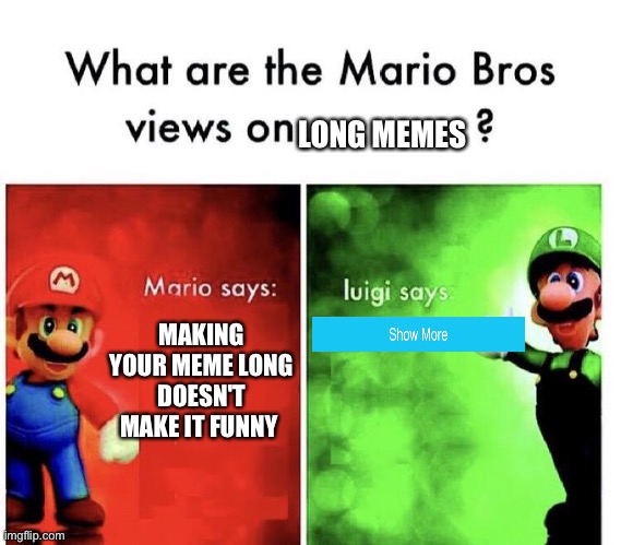 Show more |  LONG MEMES; MAKING YOUR MEME LONG DOESN'T MAKE IT FUNNY | image tagged in mario bros views,memes,i dont know,long memes | made w/ Imgflip meme maker
