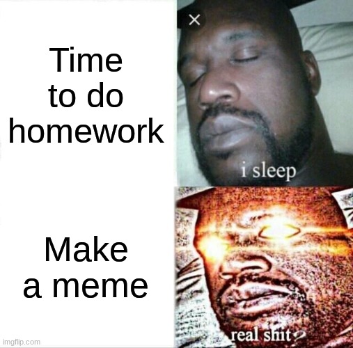 Sleeping Shaq | Time to do homework; Make a meme | image tagged in memes,sleeping shaq | made w/ Imgflip meme maker