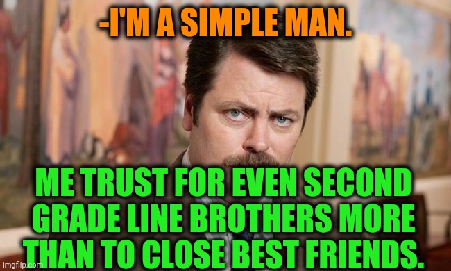 -That is my choice. |  -I'M A SIMPLE MAN. ME TRUST FOR EVEN SECOND GRADE LINE BROTHERS MORE THAN TO CLOSE BEST FRIENDS. | image tagged in i'm a simple man,super smash brothers,trust me,best friends,second,lines | made w/ Imgflip meme maker