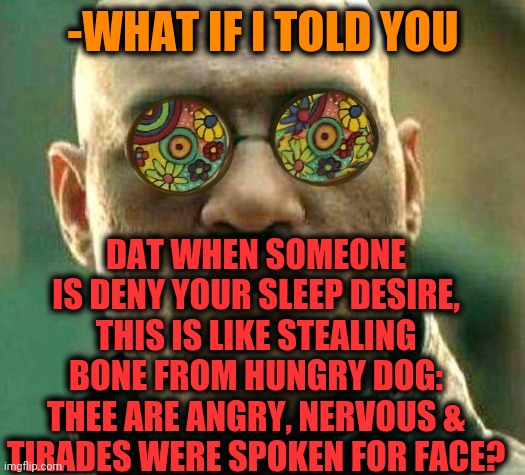 -Born sleepy. |  -WHAT IF I TOLD YOU; DAT WHEN SOMEONE IS DENY YOUR SLEEP DESIRE, THIS IS LIKE STEALING BONE FROM HUNGRY DOG: THEE ARE ANGRY, NERVOUS & TIRADES WERE SPOKEN FOR FACE? | image tagged in acid kicks in morpheus,sleeping beauty,stealing memes,angry man,desire,someone | made w/ Imgflip meme maker