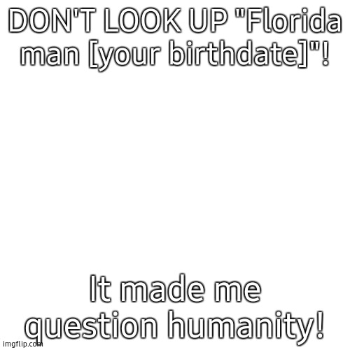 Sad | DON'T LOOK UP "Florida man [your birthdate]"! It made me question humanity! | image tagged in e,a,sports,it's in the game,florida | made w/ Imgflip meme maker