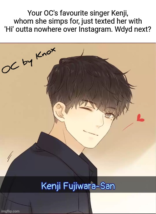 Romance. Straight female OCs preferred for this RP. | Your OC's favourite singer Kenji, whom she simps for, just texted her with 'Hi' outta nowhere over Instagram. Wdyd next? | image tagged in kenji fujiwara-san | made w/ Imgflip meme maker