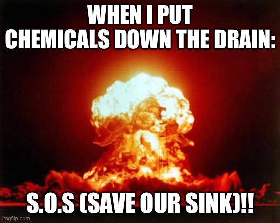 Lab safety rules | WHEN I PUT CHEMICALS DOWN THE DRAIN:; S.O.S (SAVE OUR SINK)!! | image tagged in memes,nuclear explosion | made w/ Imgflip meme maker