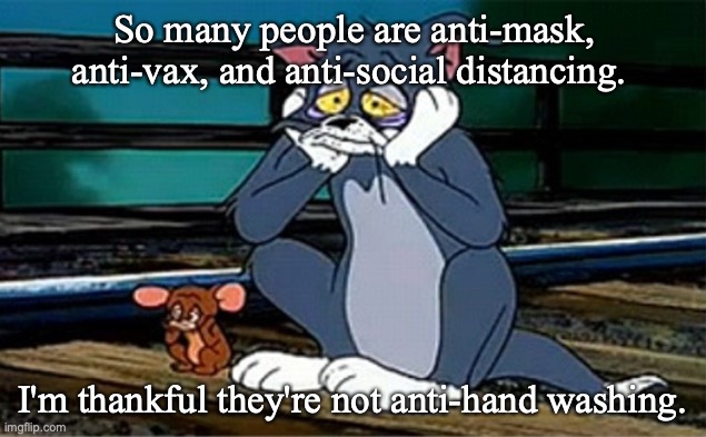 What are the long term effects of hand washing? | So many people are anti-mask, anti-vax, and anti-social distancing. I'm thankful they're not anti-hand washing. | image tagged in sad railroad tom and jerry | made w/ Imgflip meme maker