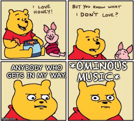 upset pooh | *OMINOUS MUSIC*; ANYBODY WHO GETS IN MY WAY. | image tagged in upset pooh,spoopy,oh no,what have i done | made w/ Imgflip meme maker