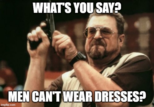 Am I The Only One Around Here | WHAT'S YOU SAY? MEN CAN'T WEAR DRESSES? | image tagged in memes,am i the only one around here | made w/ Imgflip meme maker