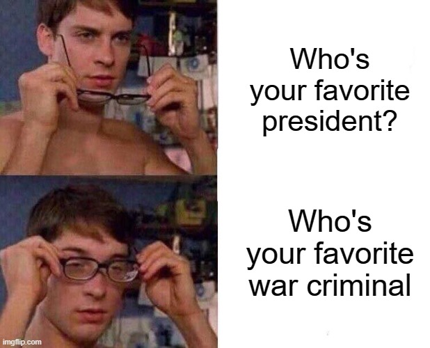 The Sad Truth. | Who's your favorite president? Who's your favorite war criminal | image tagged in spiderman glasses | made w/ Imgflip meme maker