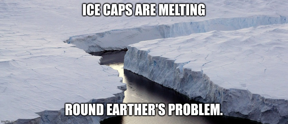 Round Earther's Problem | ICE CAPS ARE MELTING; ROUND EARTHER'S PROBLEM. | image tagged in flat earthers | made w/ Imgflip meme maker