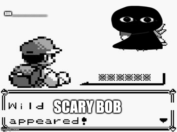 pokemon appears | RUN ________________; SCARY BOB | image tagged in never gonna give you up,never gonna let you down,never gonna run around,and desert you | made w/ Imgflip meme maker