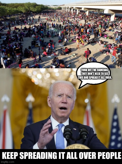 Biden doesn't want us to see it but we'll show it to everyone | TURN OFF THE CAMERAS. THEY DON'T NEED TO SEE THIS AND SPREAD IT ALL OVER. KEEP SPREADING IT ALL OVER PEOPLE | image tagged in border,biden,political meme,politics | made w/ Imgflip meme maker