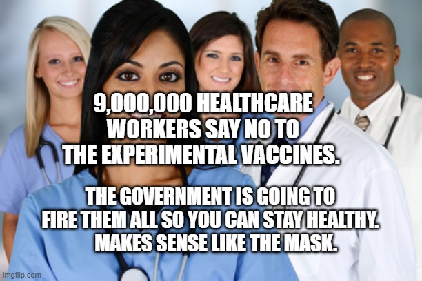 Healthcare workers | 9,000,000 HEALTHCARE WORKERS SAY NO TO THE EXPERIMENTAL VACCINES. THE GOVERNMENT IS GOING TO FIRE THEM ALL SO YOU CAN STAY HEALTHY.      MAKES SENSE LIKE THE MASK. | image tagged in healthcare workers | made w/ Imgflip meme maker