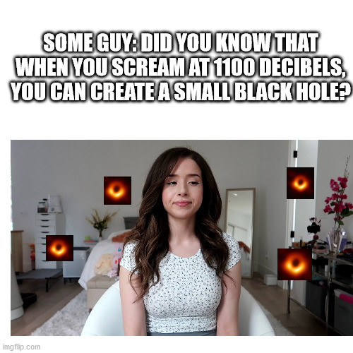 Oops | SOME GUY: DID YOU KNOW THAT WHEN YOU SCREAM AT 1100 DECIBELS, YOU CAN CREATE A SMALL BLACK HOLE? | image tagged in pokimane,gaming,screaming,streams | made w/ Imgflip meme maker