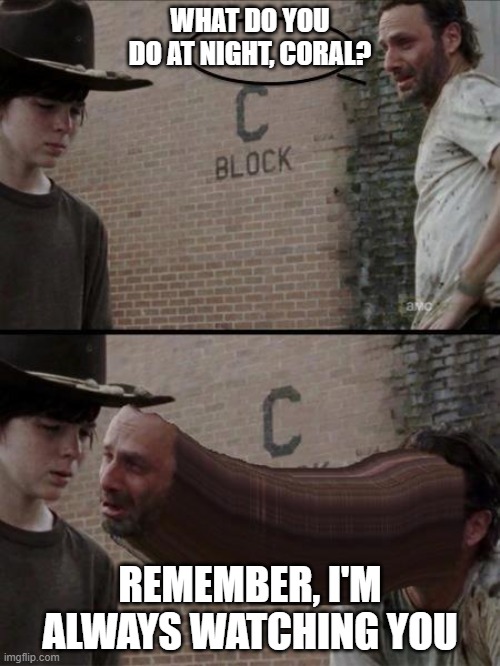 Im watching you, coral. | WHAT DO YOU DO AT NIGHT, CORAL? REMEMBER, I'M ALWAYS WATCHING YOU | image tagged in the walking dead | made w/ Imgflip meme maker