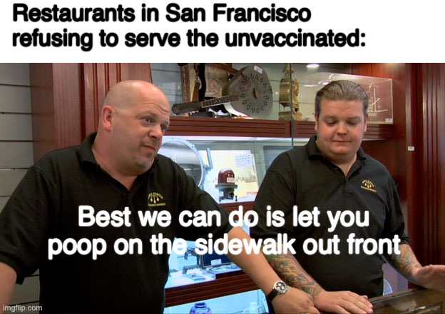 Pawn Stars Best I Can Do | Restaurants in San Francisco refusing to serve the unvaccinated:; Best we can do is let you poop on the sidewalk out front | image tagged in pawn stars best i can do | made w/ Imgflip meme maker
