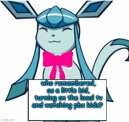nostalgia | who remembered, as a little kid, turning on the local tv and watching pbs kids? | image tagged in glaceon says | made w/ Imgflip meme maker