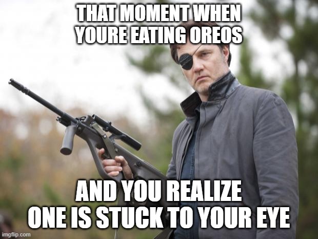 Oreos | THAT MOMENT WHEN YOURE EATING OREOS; AND YOU REALIZE ONE IS STUCK TO YOUR EYE | image tagged in the governor walking dead | made w/ Imgflip meme maker
