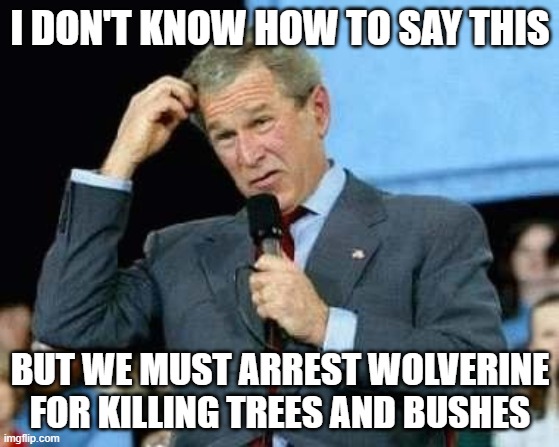 Confused Bush | I DON'T KNOW HOW TO SAY THIS; BUT WE MUST ARREST WOLVERINE FOR KILLING TREES AND BUSHES | image tagged in confused bush | made w/ Imgflip meme maker