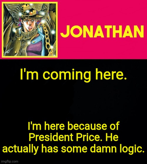 I'm coming here. I'm here because of President Price. He actually has some damn logic. | image tagged in jonathan | made w/ Imgflip meme maker
