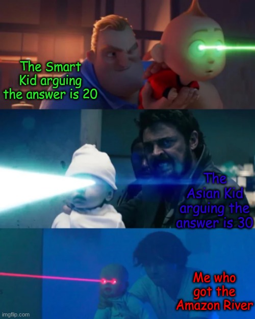 laser babies | The Smart Kid arguing the answer is 20 The Asian Kid arguing the answer is 30 Me who got the Amazon River | image tagged in laser babies | made w/ Imgflip meme maker