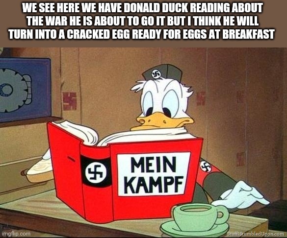 Donald Duck Mein Kampf | WE SEE HERE WE HAVE DONALD DUCK READING ABOUT THE WAR HE IS ABOUT TO GO IT BUT I THINK HE WILL TURN INTO A CRACKED EGG READY FOR EGGS AT BREAKFAST | image tagged in donald duck mein kampf | made w/ Imgflip meme maker