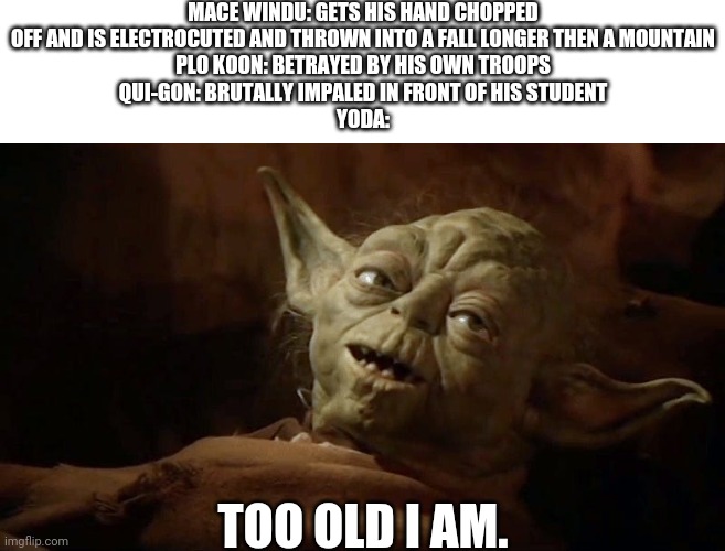 MACE WINDU: GETS HIS HAND CHOPPED OFF AND IS ELECTROCUTED AND THROWN INTO A FALL LONGER THEN A MOUNTAIN
PLO KOON: BETRAYED BY HIS OWN TROOPS
QUI-GON: BRUTALLY IMPALED IN FRONT OF HIS STUDENT
YODA:; TOO OLD I AM. | made w/ Imgflip meme maker