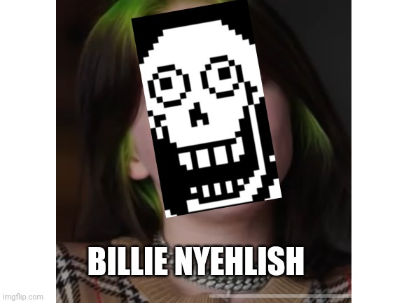 Dont ask why i made this | BILLIE NYEHLISH | image tagged in papyrus,billie eilish,cursed image,stop reading the tags,barney will eat all of your delectable biscuits | made w/ Imgflip meme maker