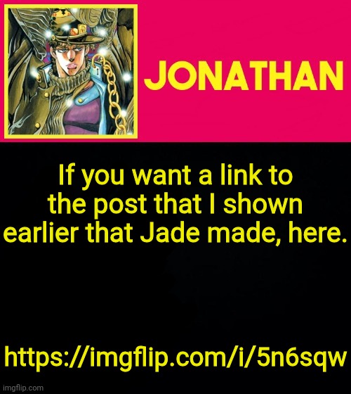 If you want a link to the post that I shown earlier that Jade made, here. https://imgflip.com/i/5n6sqw | image tagged in jonathan | made w/ Imgflip meme maker