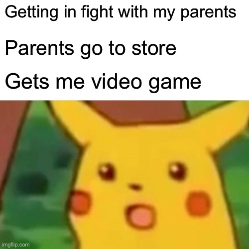 Surprised Pikachu | Getting in fight with my parents; Parents go to store; Gets me video game | image tagged in memes,surprised pikachu | made w/ Imgflip meme maker