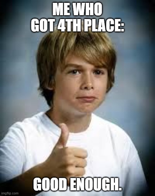 Good Enough For me | ME WHO GOT 4TH PLACE: GOOD ENOUGH. | image tagged in good enough for me | made w/ Imgflip meme maker