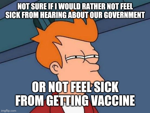 Futurama Fry Meme | NOT SURE IF I WOULD RATHER NOT FEEL SICK FROM HEARING ABOUT OUR GOVERNMENT OR NOT FEEL SICK FROM GETTING VACCINE | image tagged in memes,futurama fry | made w/ Imgflip meme maker