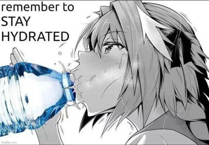 Remember to Drink water folks. . . | image tagged in drink,water,memes,funny,ahegao | made w/ Imgflip meme maker