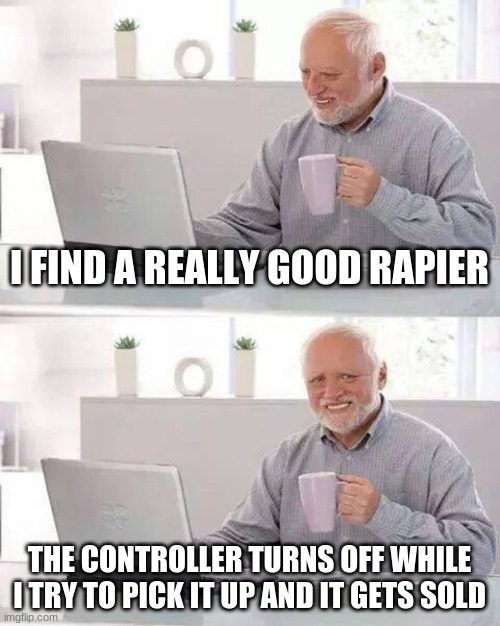 pain | I FIND A REALLY GOOD RAPIER; THE CONTROLLER TURNS OFF WHILE I TRY TO PICK IT UP AND IT GETS SOLD | image tagged in memes,hide the pain harold | made w/ Imgflip meme maker