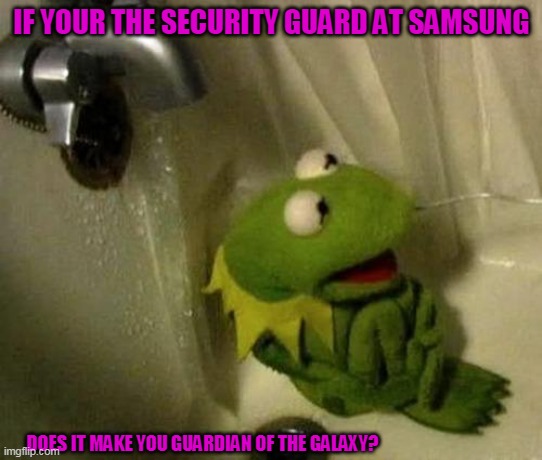 im back | IF YOUR THE SECURITY GUARD AT SAMSUNG; DOES IT MAKE YOU GUARDIAN OF THE GALAXY? | image tagged in kermit on shower | made w/ Imgflip meme maker