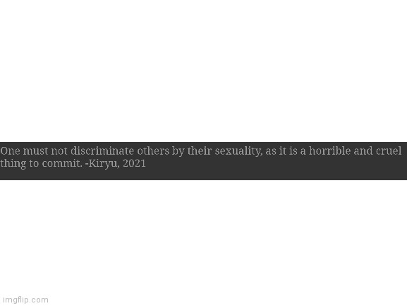 I made this as my tagline. It says you shouldn't discriminate others by their sexuality. | image tagged in blank white template | made w/ Imgflip meme maker
