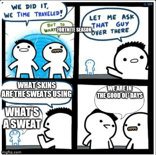 I hate sweats | FORTNITE SEASON; WHAT SKINS ARE THE SWEATS USING; WE ARE IN THE GOOD OL' DAYS; WHAT'S A SWEAT | image tagged in time travel,fortnite | made w/ Imgflip meme maker