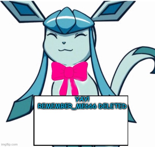 Glaceon says | YAY! REMEMBER_ME666 DELETED | image tagged in glaceon says | made w/ Imgflip meme maker