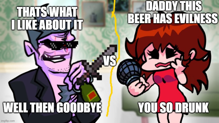 gf vs dad | DADDY THIS BEER HAS EVILNESS; THATS WHAT I LIKE ABOUT IT; VS; WELL THEN GOODBYE; YOU SO DRUNK | image tagged in fnf | made w/ Imgflip meme maker